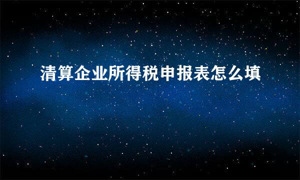 清算企业所得税申报表怎么填