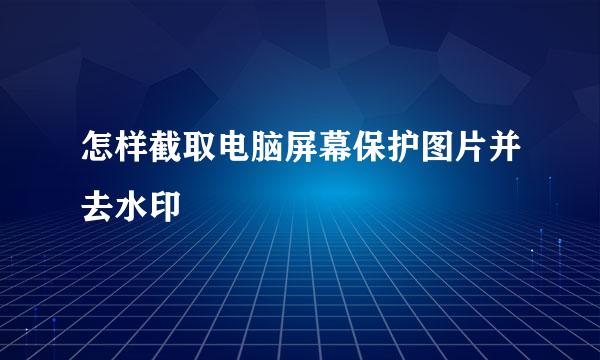 怎样截取电脑屏幕保护图片并去水印