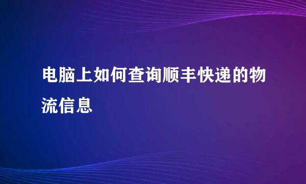 电脑上如何查询顺丰快递的物流信息