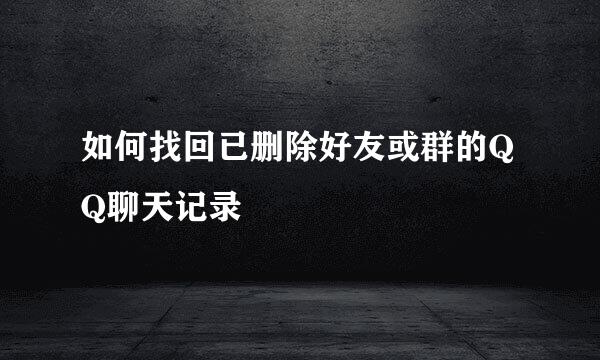 如何找回已删除好友或群的QQ聊天记录