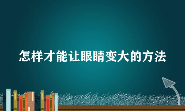 怎样才能让眼睛变大的方法