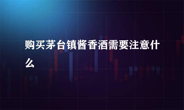 购买茅台镇酱香酒需要注意什么