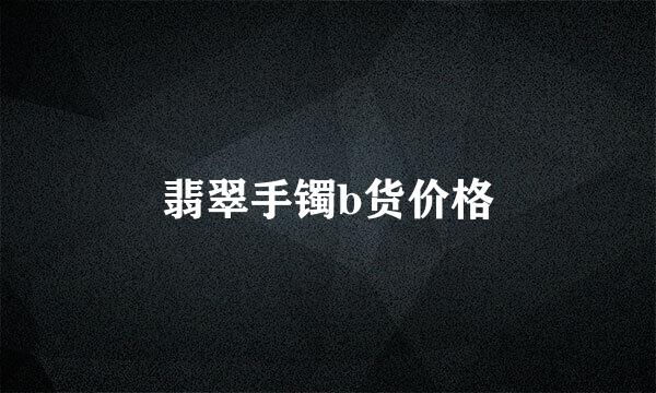 翡翠手镯b货价格