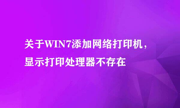 关于WIN7添加网络打印机,显示打印处理器不存在