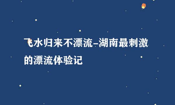 飞水归来不漂流-湖南最刺激的漂流体验记