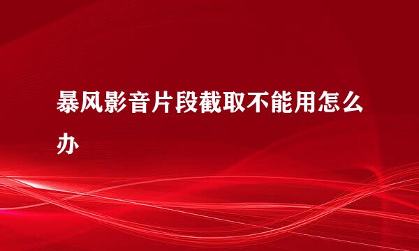 暴风影音片段截取不能用怎么办