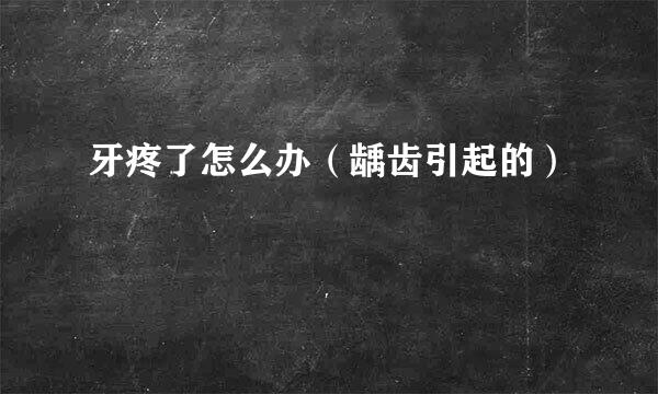 牙疼了怎么办(龋齿引起的)