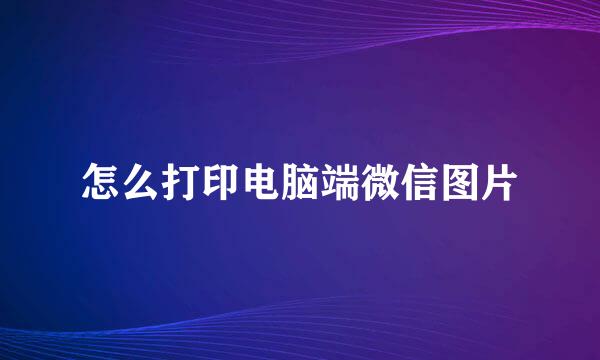 怎么打印电脑端微信图片