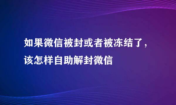如果微信被封或者被冻结了,该怎样自助解封微信