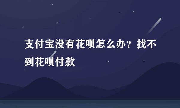 支付宝没有花呗怎么办?找不到花呗付款