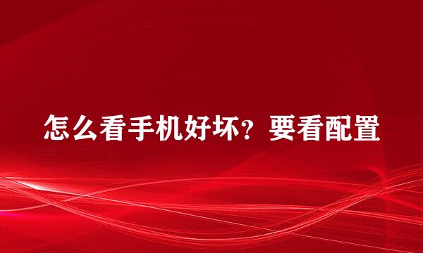 怎么看手机好坏?要看配置