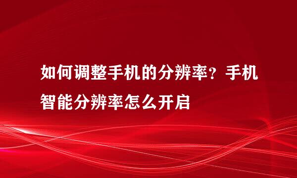 如何调整手机的分辨率?手机智能分辨率怎么开启