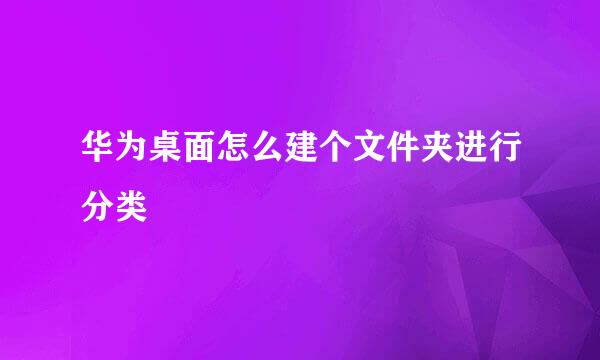 华为桌面怎么建个文件夹进行分类