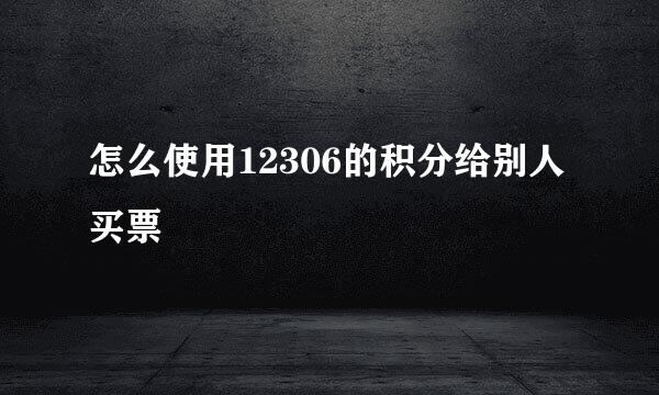 怎么使用12306的积分给别人买票