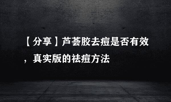 【分享】芦荟胶去痘是否有效,真实版的祛痘方法