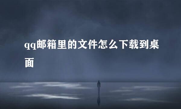 qq邮箱里的文件怎么下载到桌面