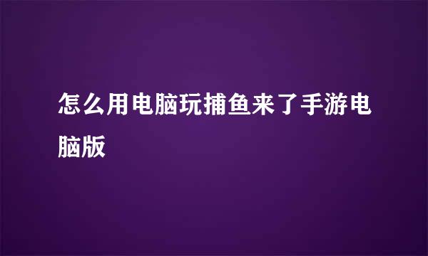 怎么用电脑玩捕鱼来了手游电脑版