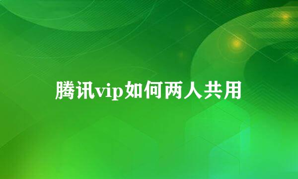 腾讯vip如何两人共用