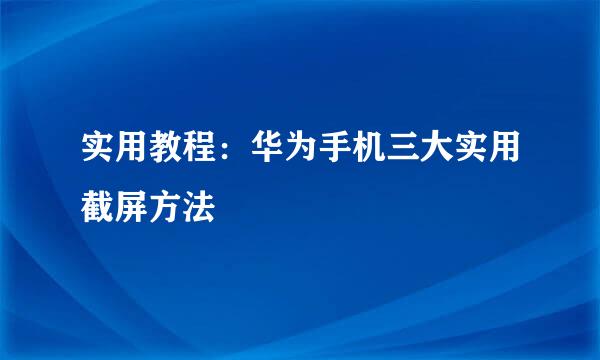 实用教程：华为手机三大实用截屏方法