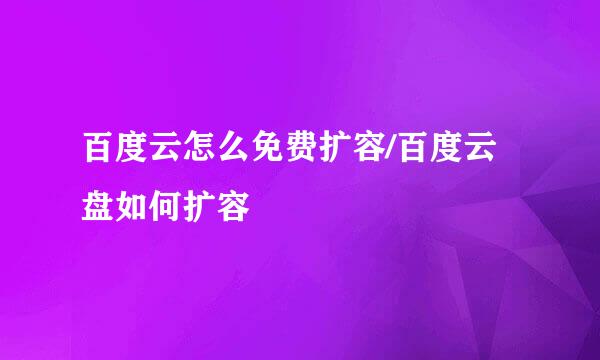 百度云怎么免费扩容/百度云盘如何扩容
