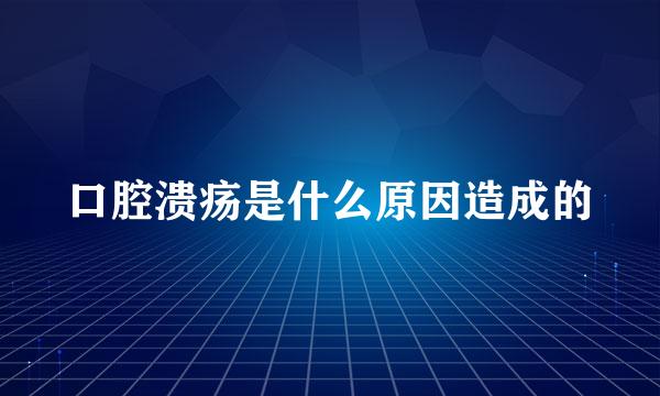 口腔溃疡是什么原因造成的