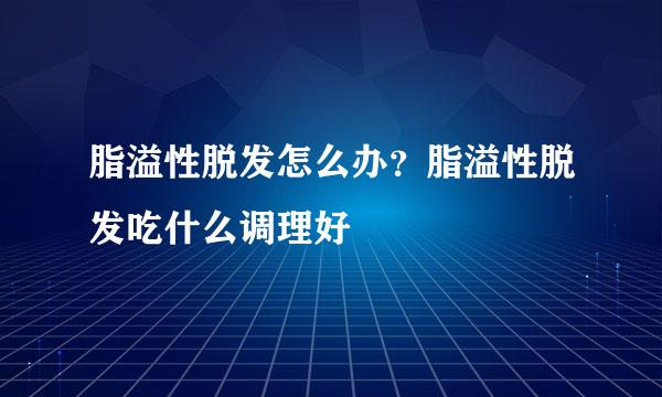 脂溢性脱发怎么办？脂溢性脱发吃什么调理好