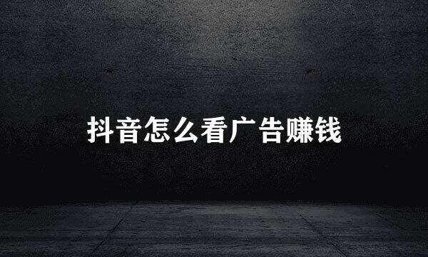 抖音怎么看广告赚钱