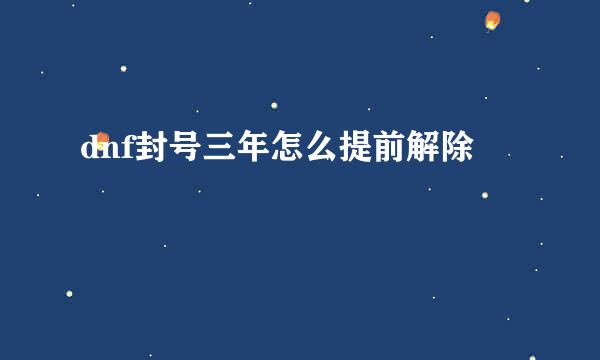 dnf封号三年怎么提前解除