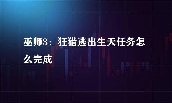 巫师3:狂猎逃出生天任务怎么完成