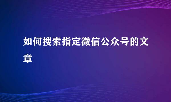 如何搜索指定微信公众号的文章