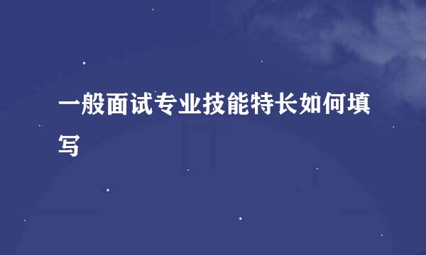 一般面试专业技能特长如何填写