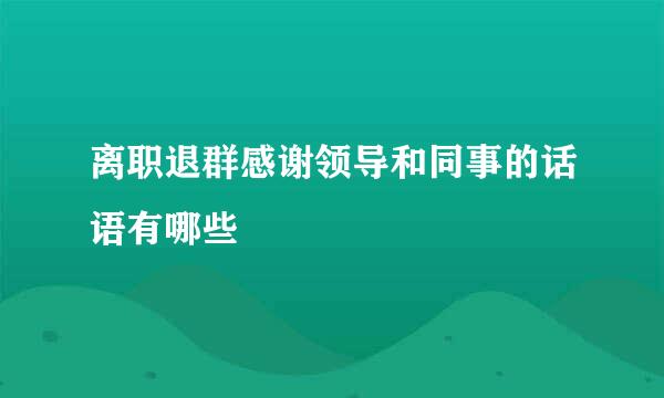 离职退群感谢领导和同事的话语有哪些