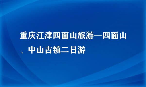 重庆江津四面山旅游—四面山、中山古镇二日游