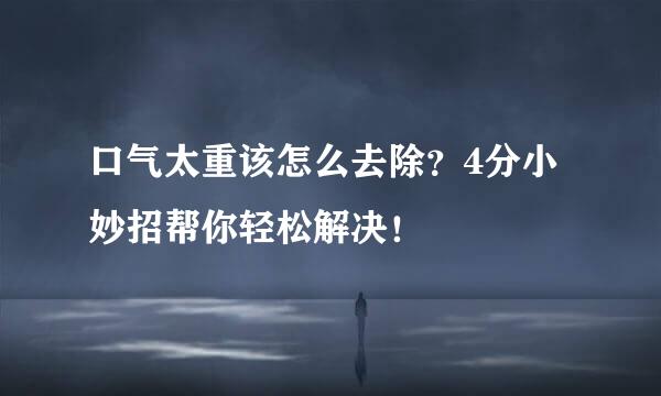 口气太重该怎么去除?4分小妙招帮你轻松解决!