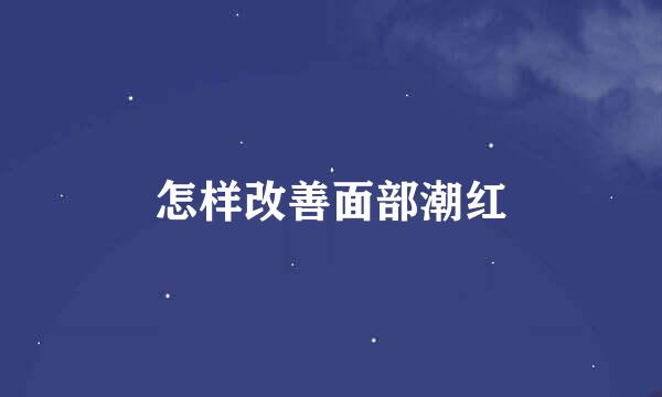怎样改善面部潮红