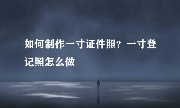 如何制作一寸证件照？一寸登记照怎么做