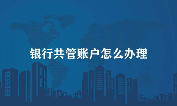 银行共管账户怎么办理