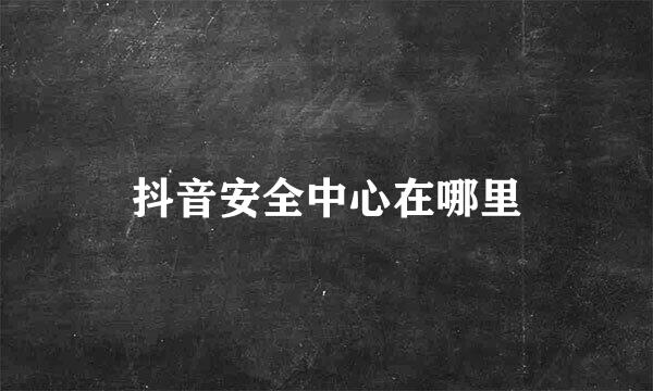 抖音安全中心在哪里