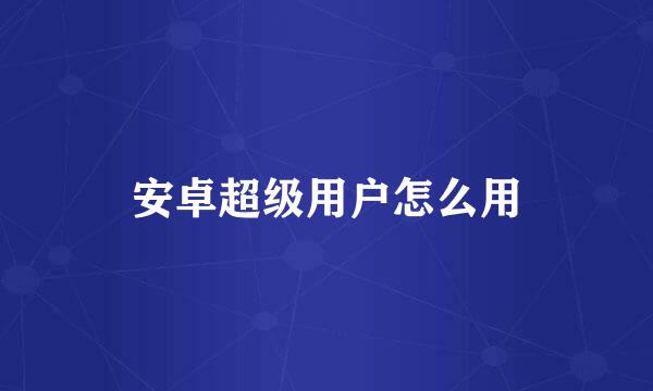 安卓超级用户怎么用