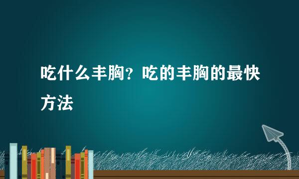 吃什么丰胸？吃的丰胸的最快方法