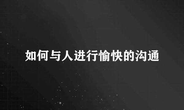 如何与人进行愉快的沟通