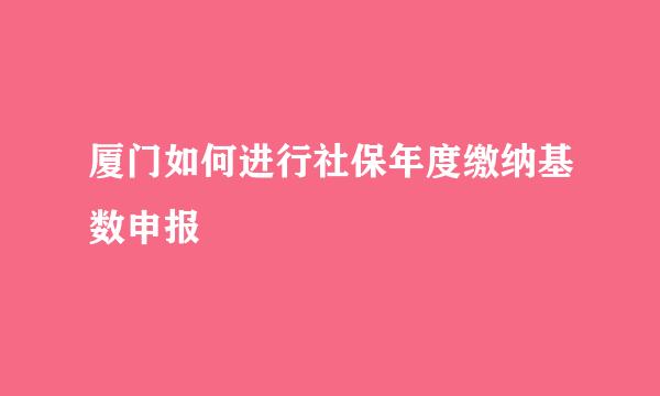 厦门如何进行社保年度缴纳基数申报