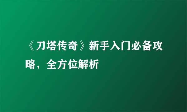 《刀塔传奇》新手入门必备攻略,全方位解析