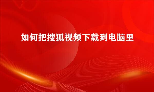 如何把搜狐视频下载到电脑里