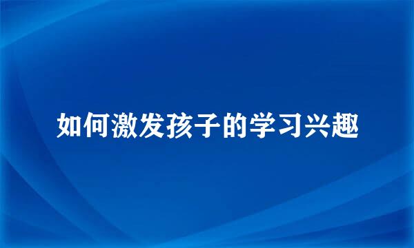 如何激发孩子的学习兴趣