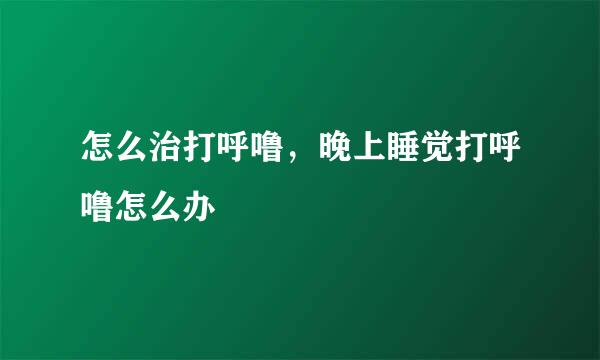 怎么治打呼噜，晚上睡觉打呼噜怎么办