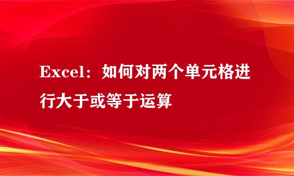 Excel:如何对两个单元格进行大于或等于运算