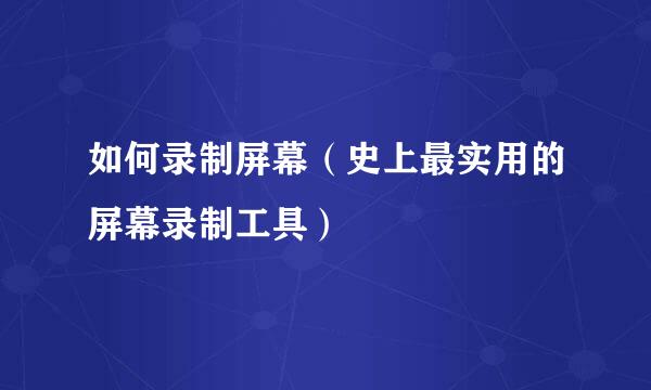 如何录制屏幕(史上最实用的屏幕录制工具)