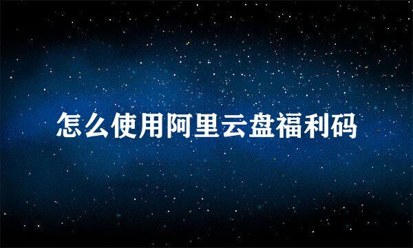 怎么使用阿里云盘福利码