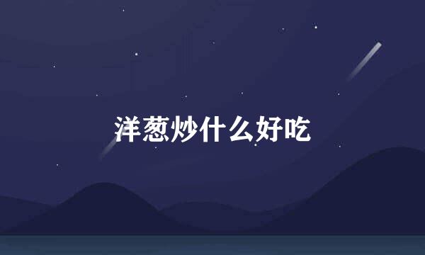 洋葱炒什么好吃